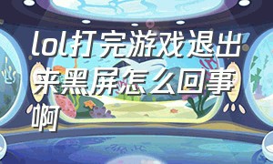 lol打完游戏退出来黑屏怎么回事啊（lol打完游戏退出来黑屏怎么回事啊苹果手机）