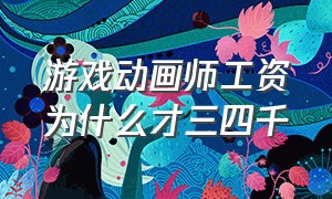 游戏动画师工资为什么才三四千