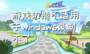 游戏功能不适用于windows录制不了