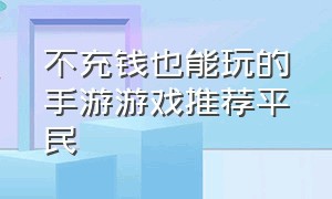 不充钱也能玩的手游游戏推荐平民（不充钱也能玩下去的手游）