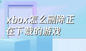 xbox怎么删除正在下载的游戏