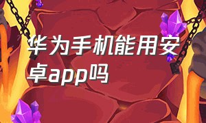 华为手机能用安卓app吗