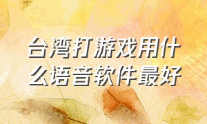 台湾打游戏用什么语音软件最好（台湾打游戏用什么语音软件最好呢）