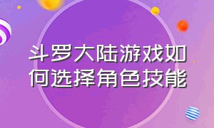 斗罗大陆游戏如何选择角色技能（斗罗大陆游戏女角色倒地死亡）