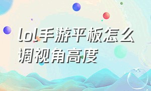 lol手游平板怎么调视角高度（lol手游平板视角高低怎么设置）