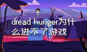 dread hunger为什么进不了游戏