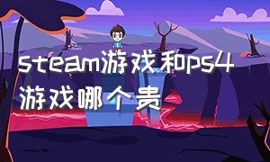 steam游戏和ps4游戏哪个贵（为什么ps4游戏比steam贵这么多）