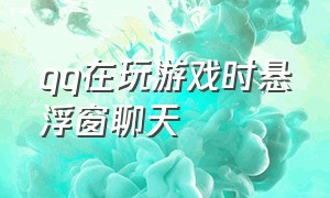 qq在玩游戏时悬浮窗聊天（qq在玩游戏时悬浮窗聊天怎么取消）