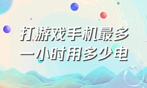 打游戏手机最多一小时用多少电（手机打游戏几个小时才算耗电快）