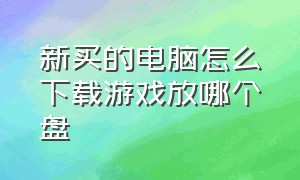 新买的电脑怎么下载游戏放哪个盘