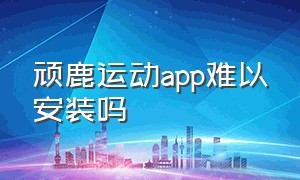 顽鹿运动app难以安装吗（顽鹿运动app轨迹视频保存到哪里了）