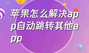 苹果怎么解决app自动跳转其他app