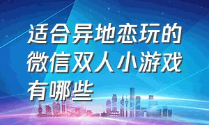 适合异地恋玩的微信双人小游戏有哪些（异地情侣微信互动双人小游戏推荐）