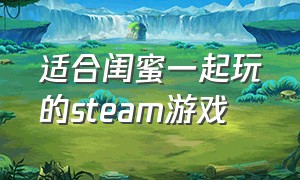 适合闺蜜一起玩的steam游戏（适合闺蜜玩的游戏联机）