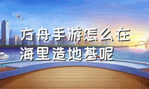 方舟手游怎么在海里造地基呢（方舟手游怎么在木筏无限扩建地基）