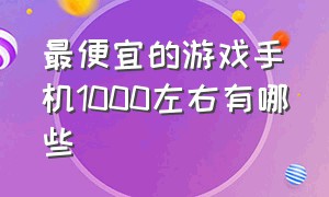 最便宜的游戏手机1000左右有哪些