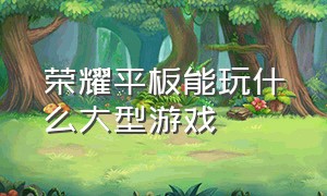 荣耀平板能玩什么大型游戏