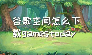 谷歌空间怎么下载gamestoday