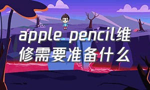 apple pencil维修需要准备什么