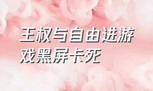 王权与自由进游戏黑屏卡死