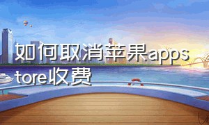 如何取消苹果appstore收费（苹果的appstore付款怎么取消）