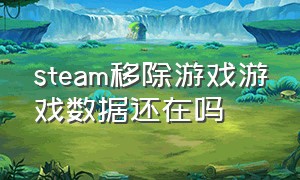 steam移除游戏游戏数据还在吗（steam免费游戏可以从游戏库移除吗）