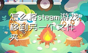 怎么将steam游戏移到另一个文件夹（怎么把steam游戏转移到另一个盘）