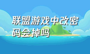 联盟游戏中改密码会掉吗（联盟游戏中改密码会掉吗知乎）