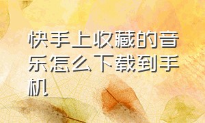 快手上收藏的音乐怎么下载到手机（快手收藏歌曲怎么下载）