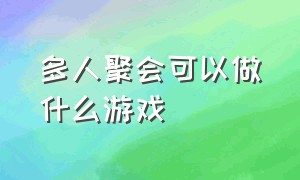 多人聚会可以做什么游戏（适合多人玩的大型聚会游戏）