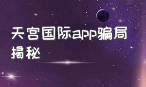 天宫国际app骗局揭秘