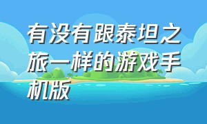 有没有跟泰坦之旅一样的游戏手机版（有没有和泰坦之旅一样的手机游戏）