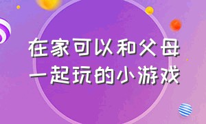 在家可以和父母一起玩的小游戏