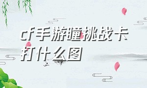 cf手游瞳挑战卡打什么图