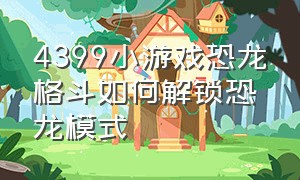 4399小游戏恐龙格斗如何解锁恐龙模式