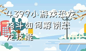 4399小游戏恐龙格斗如何解锁恐龙技能