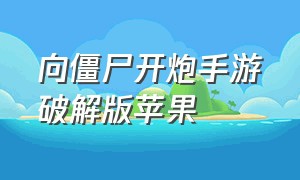 向僵尸开炮手游破解版苹果（向僵尸开炮ios无限钻石版下载链接）