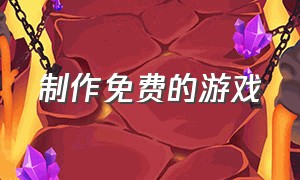 制作免费的游戏（制作免费游戏需要授权吗）