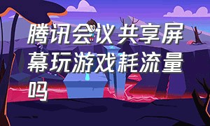 腾讯会议共享屏幕玩游戏耗流量吗（腾讯会议共享屏幕怎么共享）