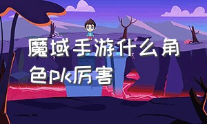 魔域手游什么角色pk厉害（魔域正版手游哪个角色厉害）