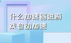 什么加速器进游戏自动加速