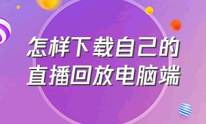 怎样下载自己的直播回放电脑端