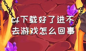 cf下载好了进不去游戏怎么回事