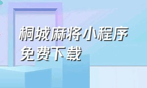 桐城麻将小程序免费下载（桐城麻将下载安装）