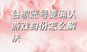 谷歌账号要确认游戏身份怎么解决