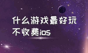 什么游戏最好玩不收费ios（ios最好玩免费游戏排行榜）