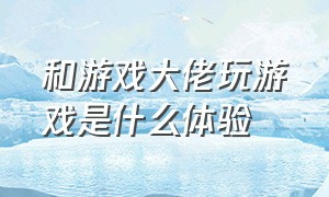 和游戏大佬玩游戏是什么体验