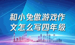 和小兔做游戏作文怎么写四年级