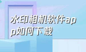 水印相机软件app如何下载