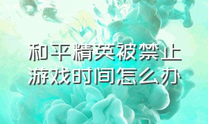 和平精英被禁止游戏时间怎么办（和平精英怎么解除禁止玩游戏）